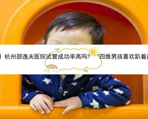 杭州供卵流程和费用 杭州邵逸夫医院试管成功率高吗? ‘四维男孩喜欢趴着还是